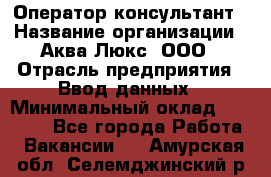 Оператор-консультант › Название организации ­ Аква Люкс, ООО › Отрасль предприятия ­ Ввод данных › Минимальный оклад ­ 30 000 - Все города Работа » Вакансии   . Амурская обл.,Селемджинский р-н